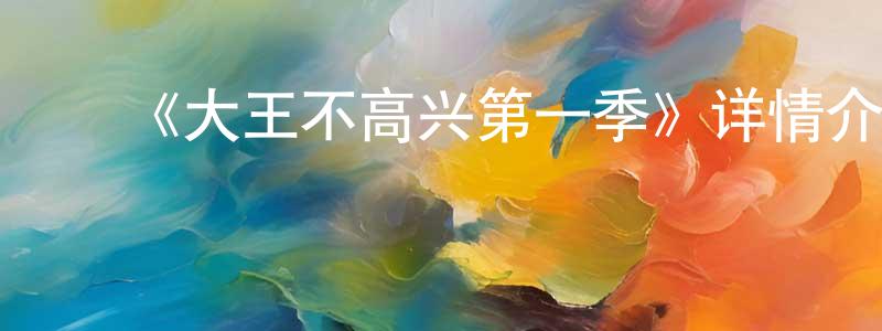 曹玉清的动漫综艺大全,《大王不高兴第一季》详情介绍_大王不高兴第一季已完结在线观看_大王不高兴第一季迅雷下载_国漫